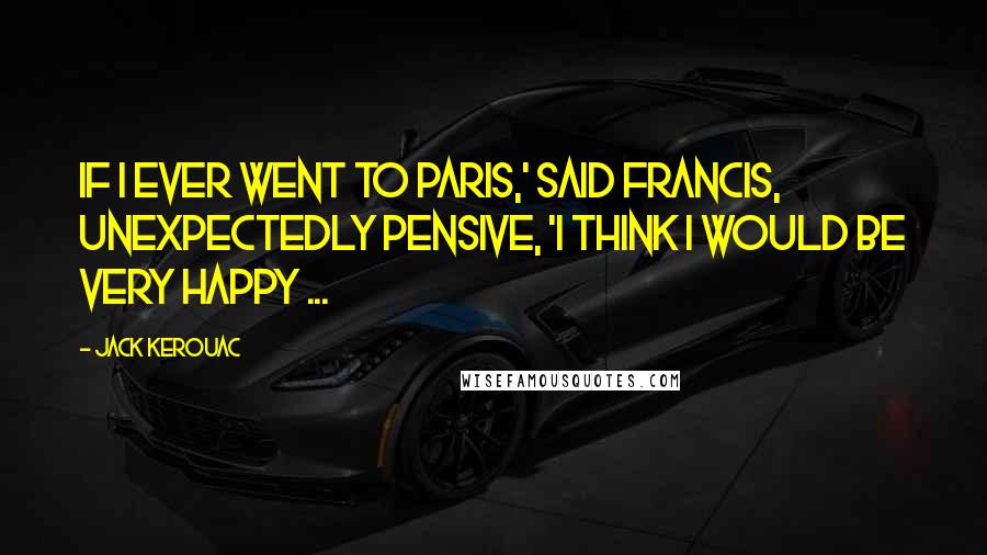 Jack Kerouac Quotes: If I ever went to Paris,' said Francis, unexpectedly pensive, 'I think I would be very happy ...