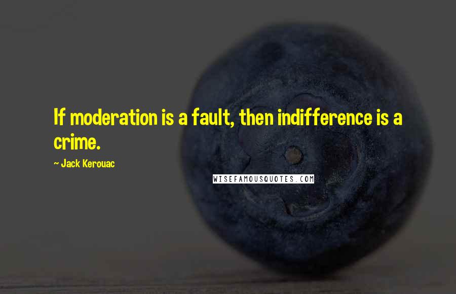 Jack Kerouac Quotes: If moderation is a fault, then indifference is a crime.