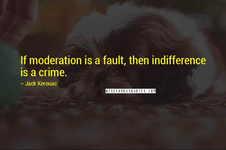 Jack Kerouac Quotes: If moderation is a fault, then indifference is a crime.