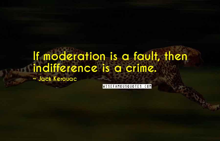 Jack Kerouac Quotes: If moderation is a fault, then indifference is a crime.