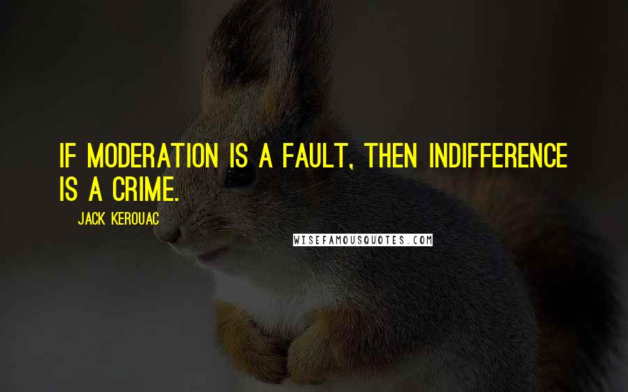 Jack Kerouac Quotes: If moderation is a fault, then indifference is a crime.