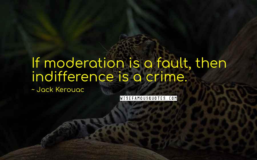 Jack Kerouac Quotes: If moderation is a fault, then indifference is a crime.