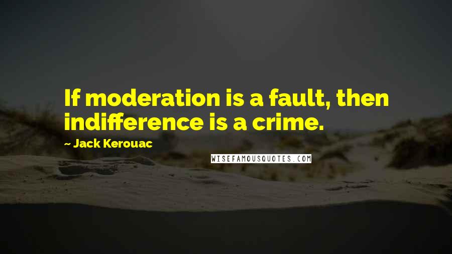 Jack Kerouac Quotes: If moderation is a fault, then indifference is a crime.