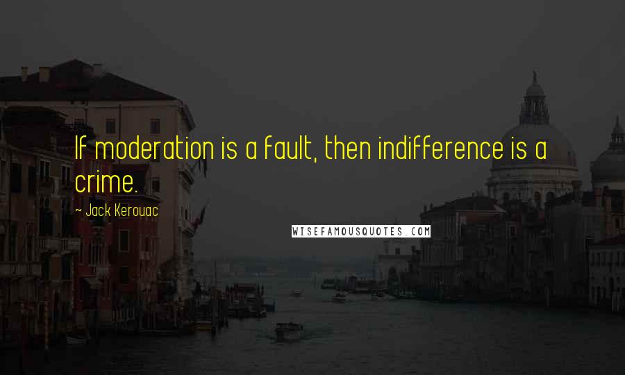 Jack Kerouac Quotes: If moderation is a fault, then indifference is a crime.