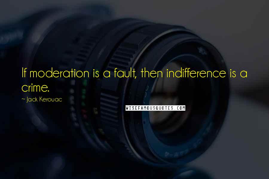 Jack Kerouac Quotes: If moderation is a fault, then indifference is a crime.