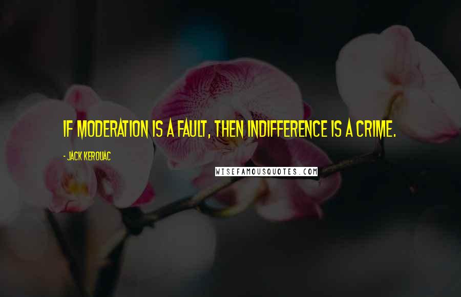 Jack Kerouac Quotes: If moderation is a fault, then indifference is a crime.