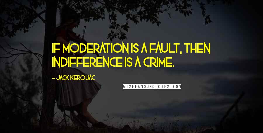 Jack Kerouac Quotes: If moderation is a fault, then indifference is a crime.