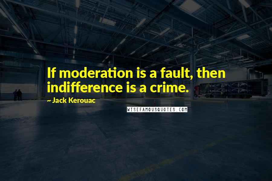 Jack Kerouac Quotes: If moderation is a fault, then indifference is a crime.