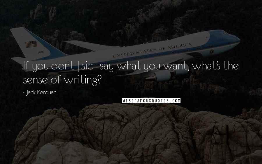 Jack Kerouac Quotes: If you dont [sic] say what you want, what's the sense of writing?