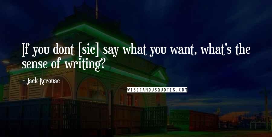 Jack Kerouac Quotes: If you dont [sic] say what you want, what's the sense of writing?