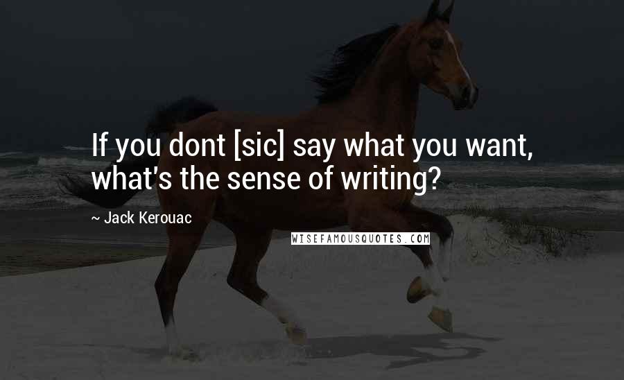 Jack Kerouac Quotes: If you dont [sic] say what you want, what's the sense of writing?