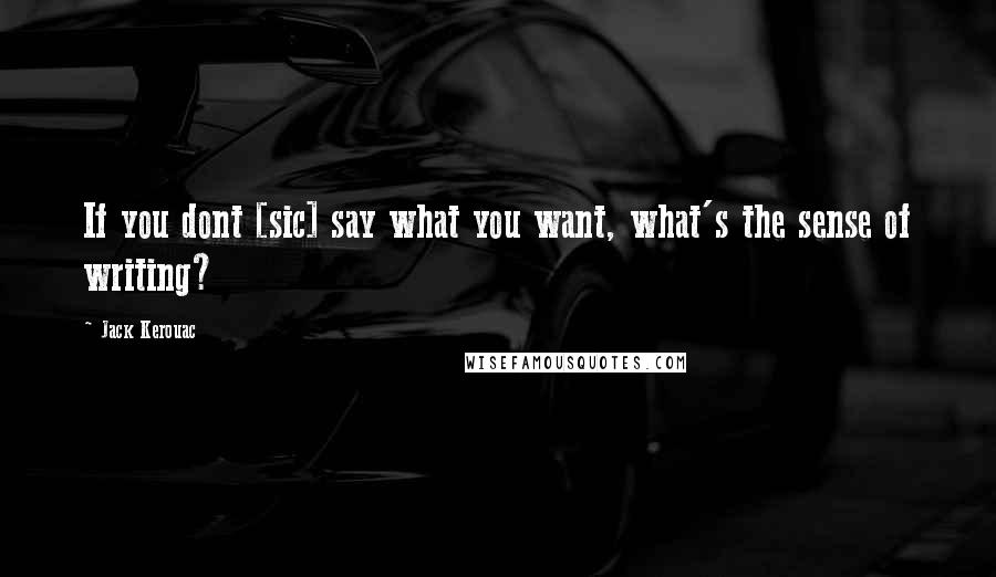 Jack Kerouac Quotes: If you dont [sic] say what you want, what's the sense of writing?