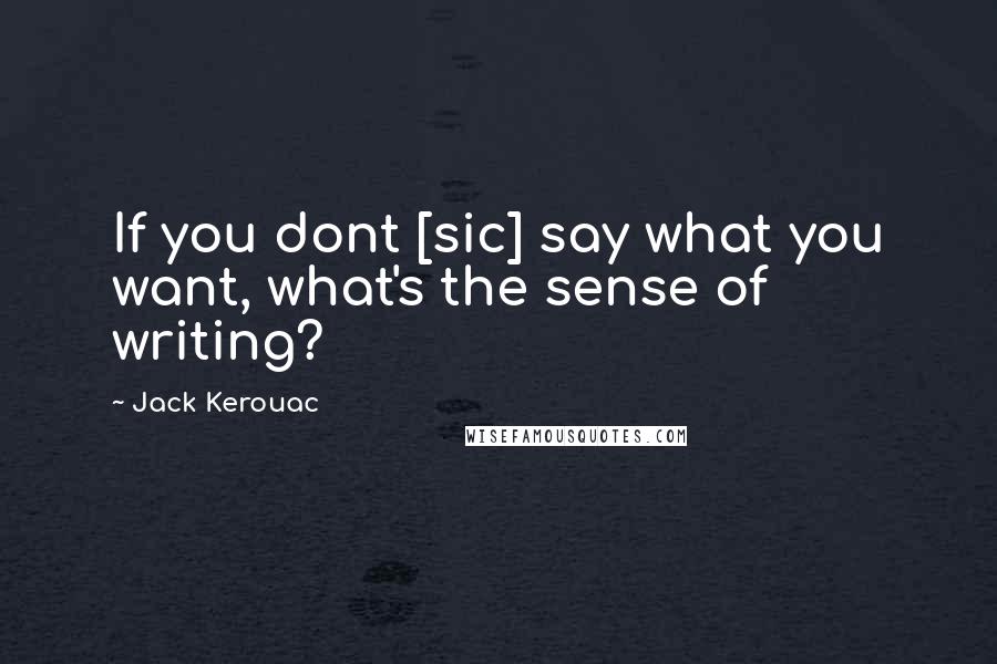 Jack Kerouac Quotes: If you dont [sic] say what you want, what's the sense of writing?