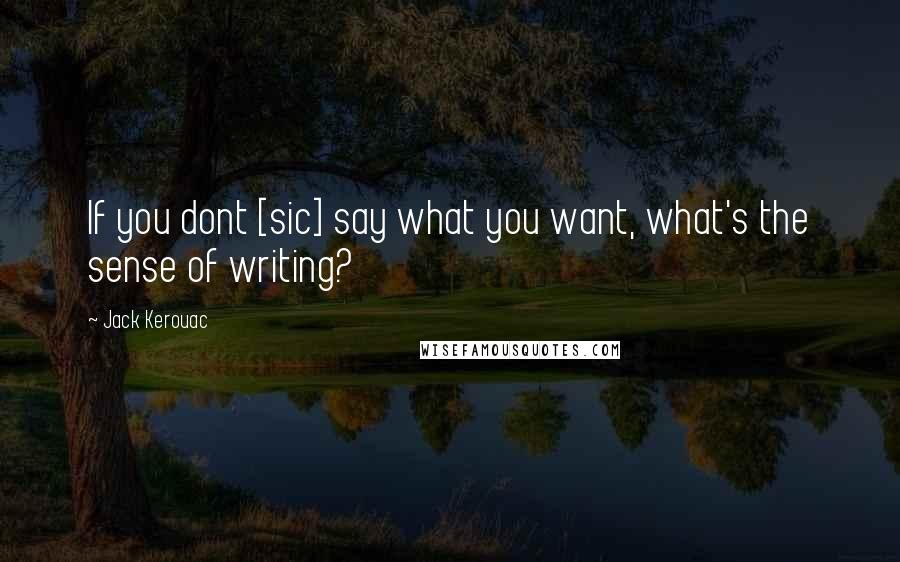 Jack Kerouac Quotes: If you dont [sic] say what you want, what's the sense of writing?