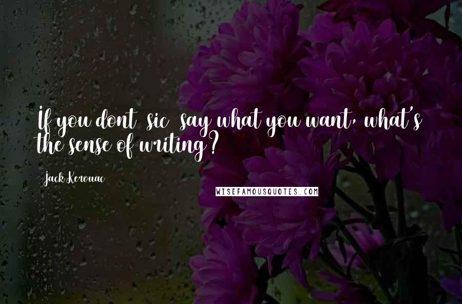 Jack Kerouac Quotes: If you dont [sic] say what you want, what's the sense of writing?