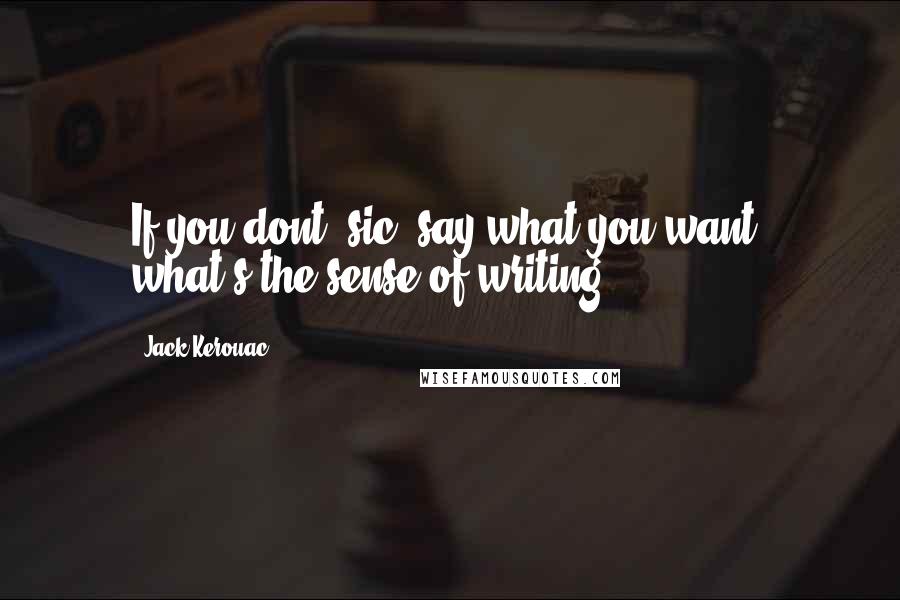 Jack Kerouac Quotes: If you dont [sic] say what you want, what's the sense of writing?