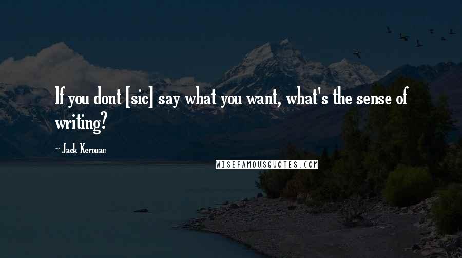 Jack Kerouac Quotes: If you dont [sic] say what you want, what's the sense of writing?