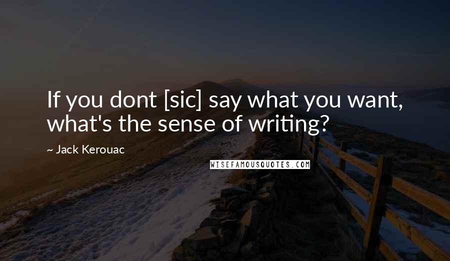 Jack Kerouac Quotes: If you dont [sic] say what you want, what's the sense of writing?