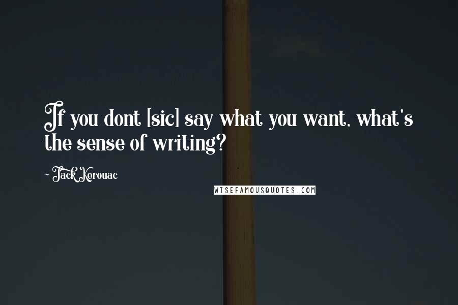 Jack Kerouac Quotes: If you dont [sic] say what you want, what's the sense of writing?
