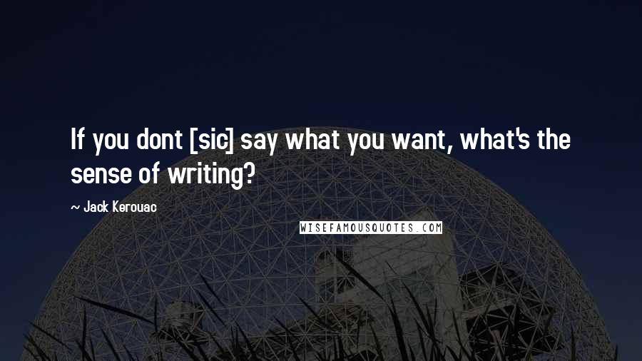 Jack Kerouac Quotes: If you dont [sic] say what you want, what's the sense of writing?