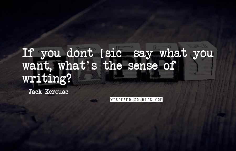 Jack Kerouac Quotes: If you dont [sic] say what you want, what's the sense of writing?