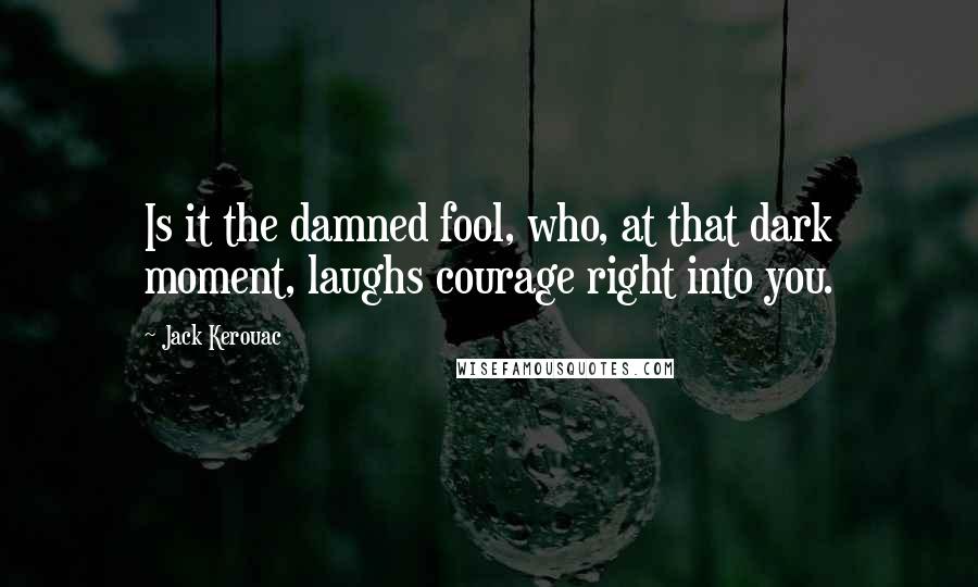 Jack Kerouac Quotes: Is it the damned fool, who, at that dark moment, laughs courage right into you.