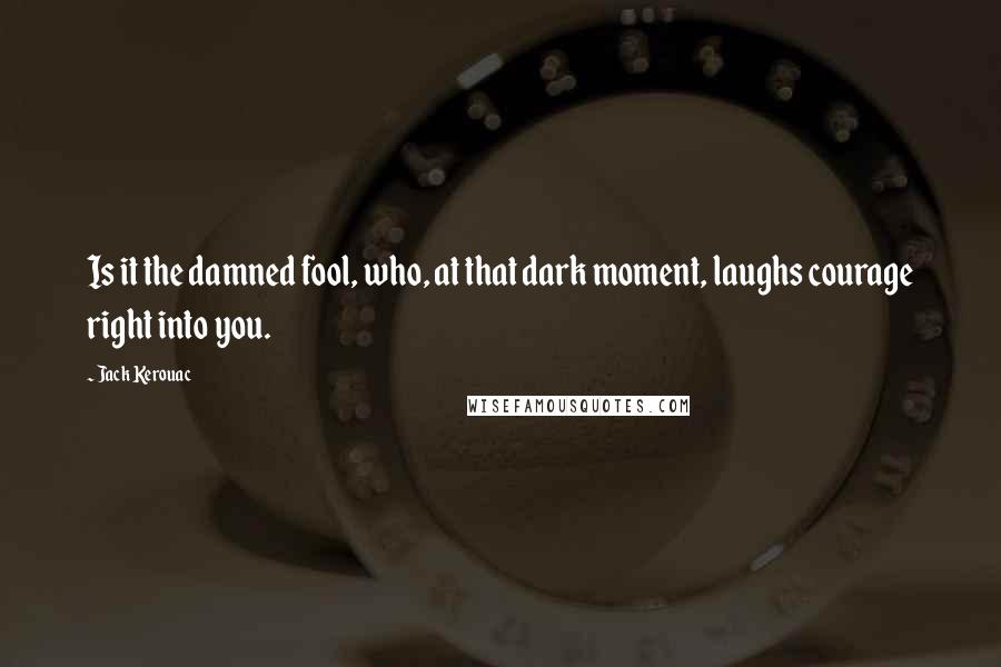 Jack Kerouac Quotes: Is it the damned fool, who, at that dark moment, laughs courage right into you.