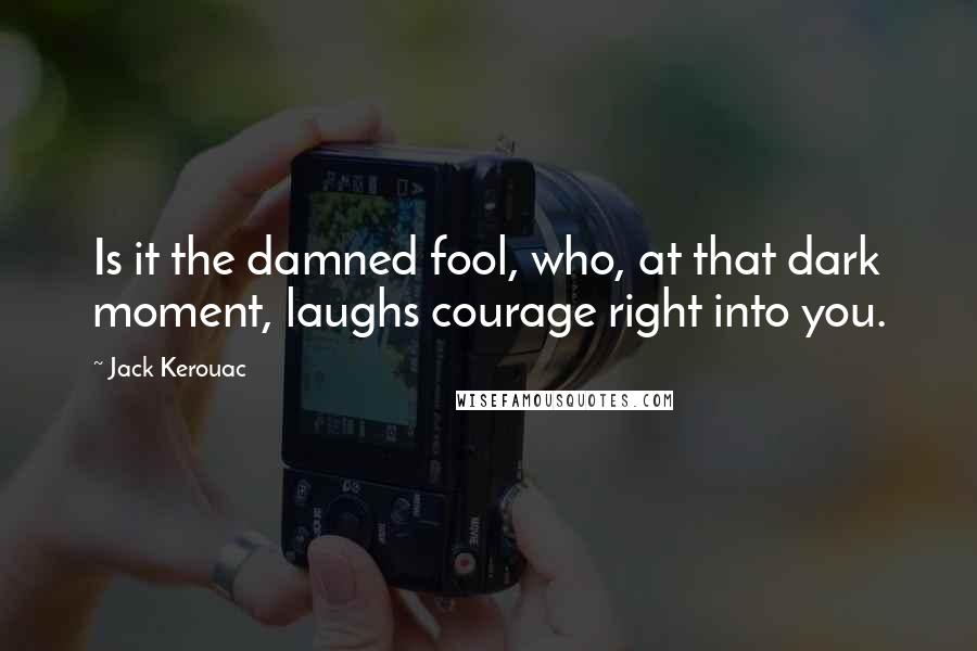 Jack Kerouac Quotes: Is it the damned fool, who, at that dark moment, laughs courage right into you.