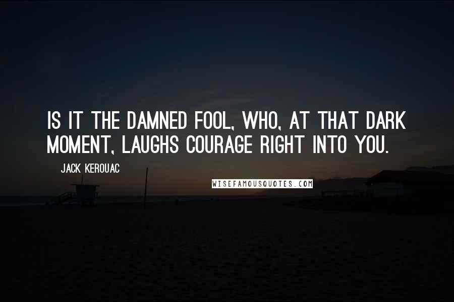 Jack Kerouac Quotes: Is it the damned fool, who, at that dark moment, laughs courage right into you.