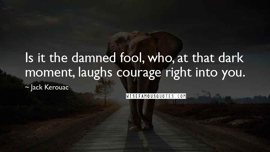 Jack Kerouac Quotes: Is it the damned fool, who, at that dark moment, laughs courage right into you.