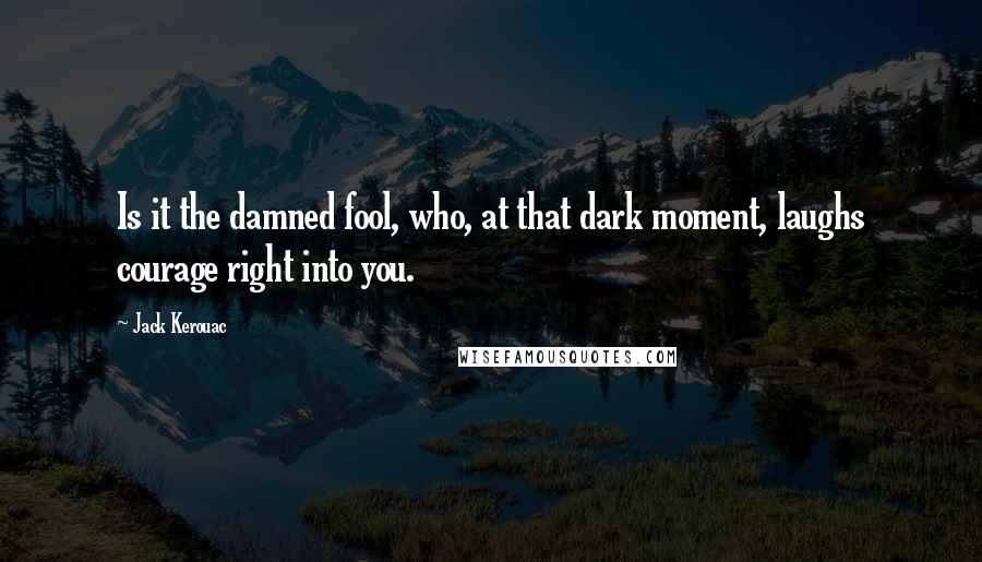 Jack Kerouac Quotes: Is it the damned fool, who, at that dark moment, laughs courage right into you.
