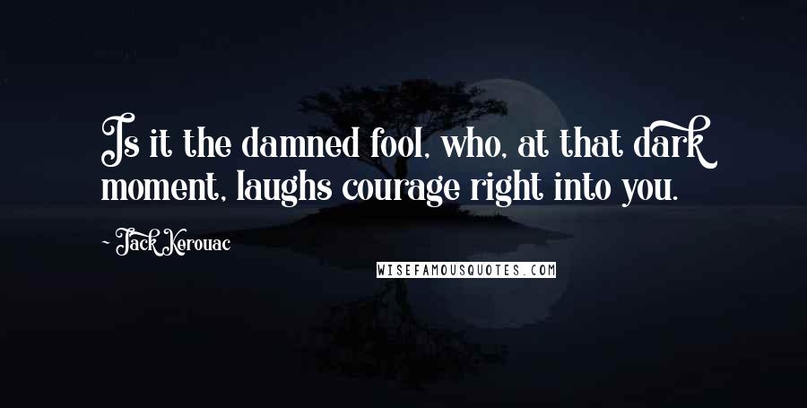 Jack Kerouac Quotes: Is it the damned fool, who, at that dark moment, laughs courage right into you.
