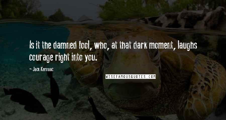 Jack Kerouac Quotes: Is it the damned fool, who, at that dark moment, laughs courage right into you.