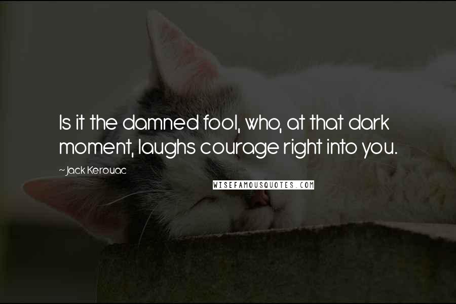 Jack Kerouac Quotes: Is it the damned fool, who, at that dark moment, laughs courage right into you.