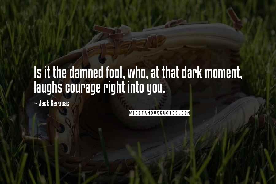 Jack Kerouac Quotes: Is it the damned fool, who, at that dark moment, laughs courage right into you.