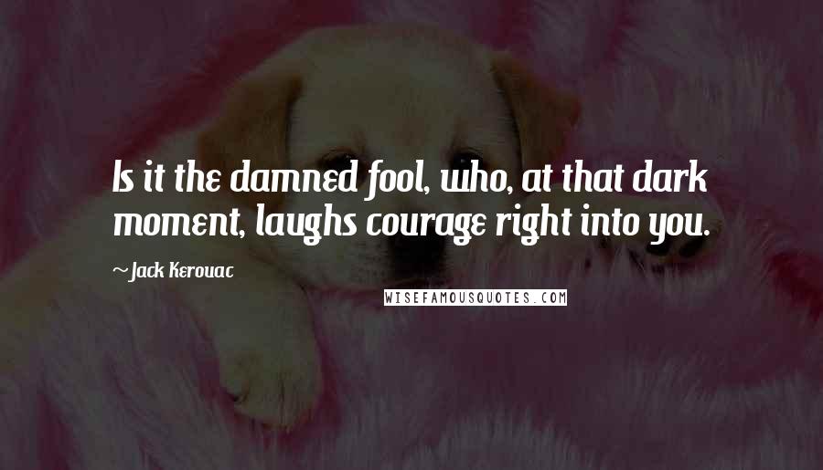 Jack Kerouac Quotes: Is it the damned fool, who, at that dark moment, laughs courage right into you.