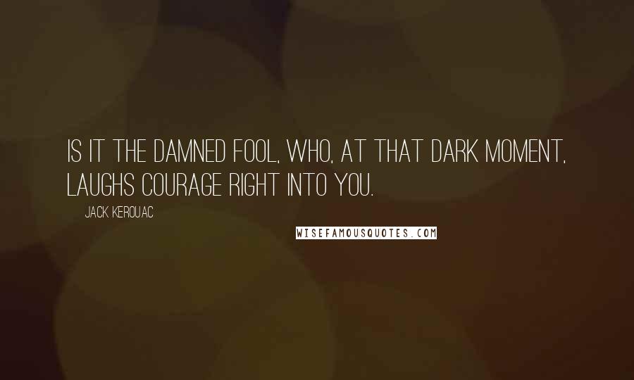 Jack Kerouac Quotes: Is it the damned fool, who, at that dark moment, laughs courage right into you.
