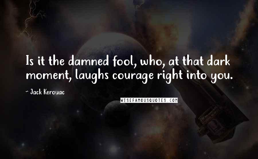 Jack Kerouac Quotes: Is it the damned fool, who, at that dark moment, laughs courage right into you.