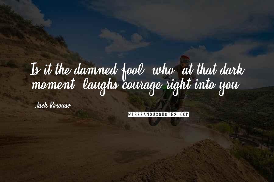Jack Kerouac Quotes: Is it the damned fool, who, at that dark moment, laughs courage right into you.