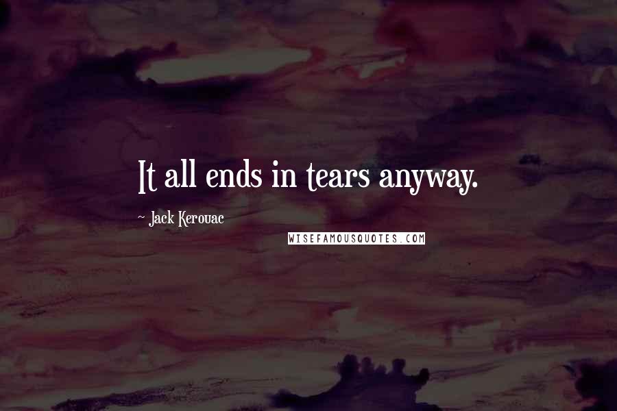 Jack Kerouac Quotes: It all ends in tears anyway.