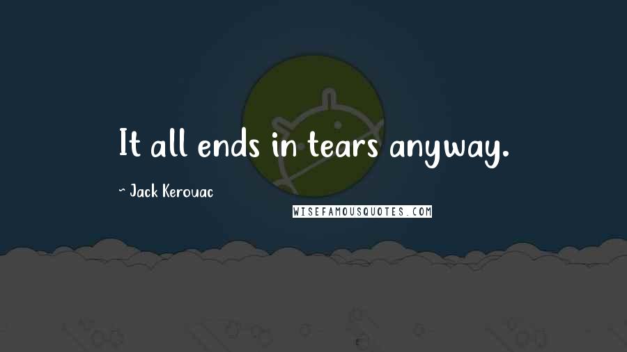 Jack Kerouac Quotes: It all ends in tears anyway.