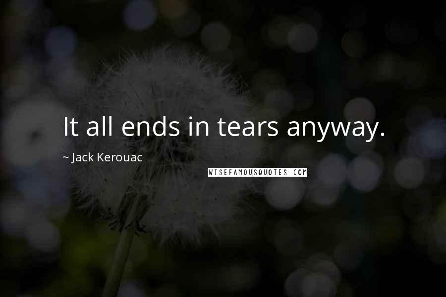 Jack Kerouac Quotes: It all ends in tears anyway.