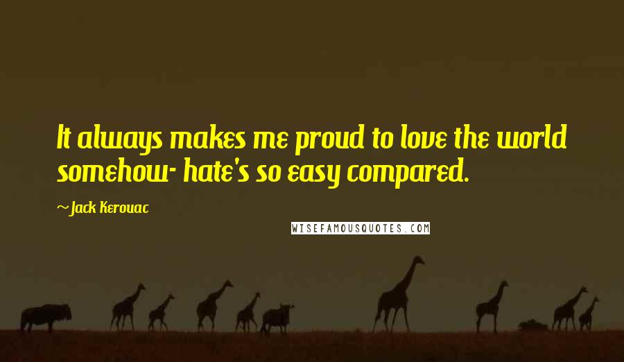 Jack Kerouac Quotes: It always makes me proud to love the world somehow- hate's so easy compared.