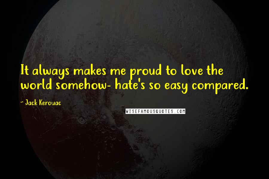 Jack Kerouac Quotes: It always makes me proud to love the world somehow- hate's so easy compared.