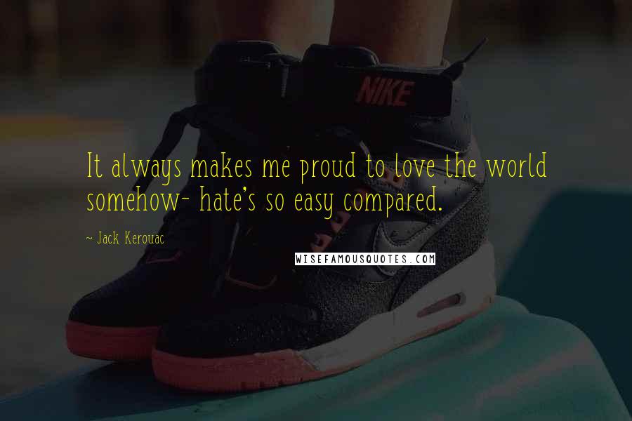Jack Kerouac Quotes: It always makes me proud to love the world somehow- hate's so easy compared.
