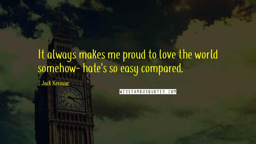 Jack Kerouac Quotes: It always makes me proud to love the world somehow- hate's so easy compared.