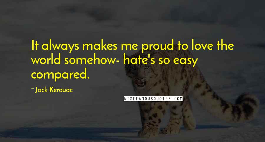 Jack Kerouac Quotes: It always makes me proud to love the world somehow- hate's so easy compared.