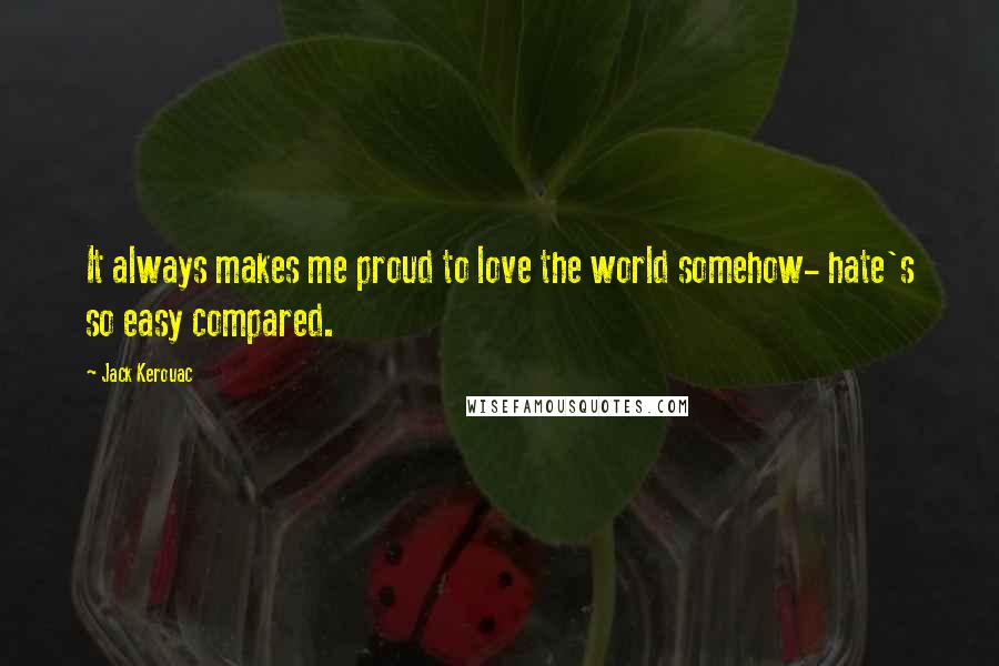 Jack Kerouac Quotes: It always makes me proud to love the world somehow- hate's so easy compared.