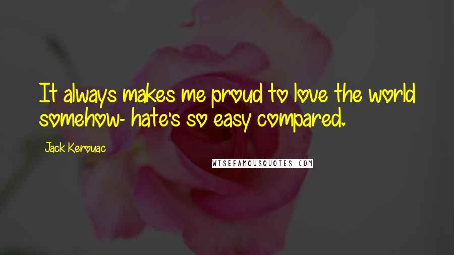 Jack Kerouac Quotes: It always makes me proud to love the world somehow- hate's so easy compared.