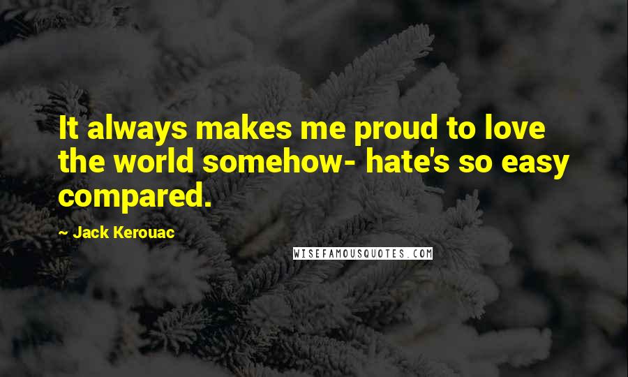 Jack Kerouac Quotes: It always makes me proud to love the world somehow- hate's so easy compared.